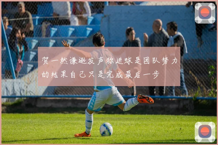 贺一然谦逊发声称进球是团队努力的结果自己只是完成最后一步