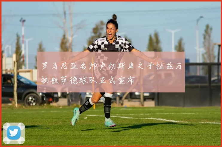 罗马尼亚名帅卢切斯库之子拉兹万执教萨德球队正式宣布