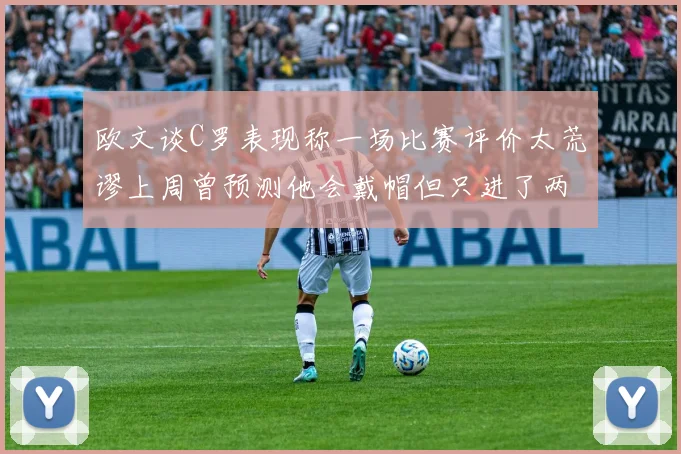 欧文谈C罗表现称一场比赛评价太荒谬上周曾预测他会戴帽但只进了两个球