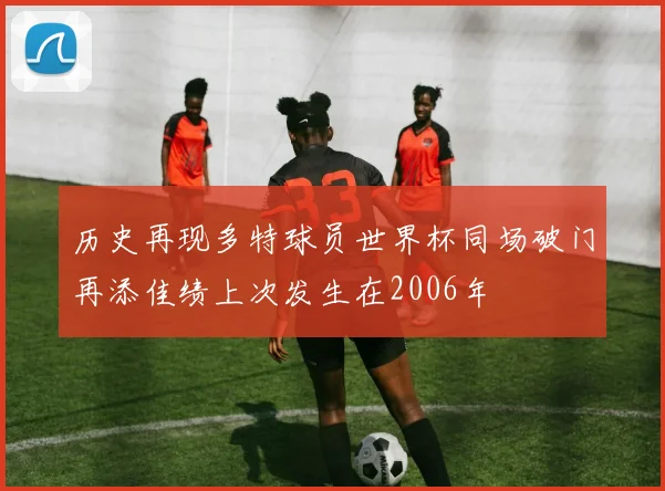 历史再现多特球员世界杯同场破门再添佳绩上次发生在2006年