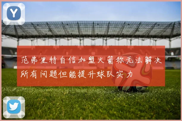 范弗里特自信加盟火箭称无法解决所有问题但能提升球队实力