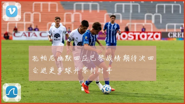 孔帕尼幽默回应巴黎战绩期待次回合进更多球并零封对手