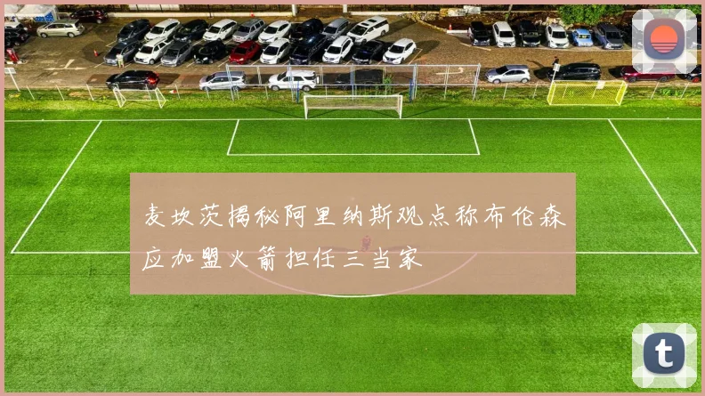 麦坎茨揭秘阿里纳斯观点称布伦森应加盟火箭担任三当家