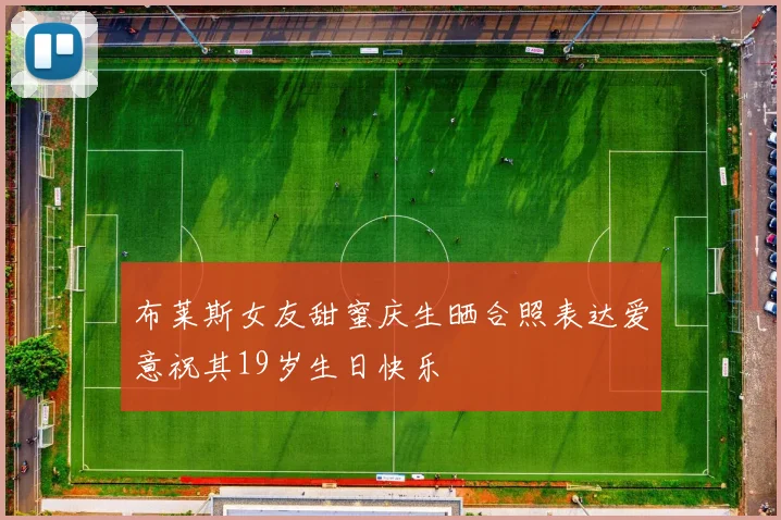 布莱斯女友甜蜜庆生晒合照表达爱意祝其19岁生日快乐