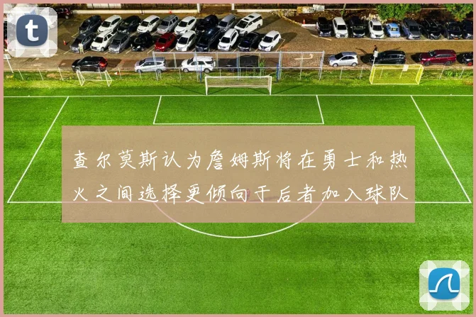 查尔莫斯认为詹姆斯将在勇士和热火之间选择更倾向于后者加入球队