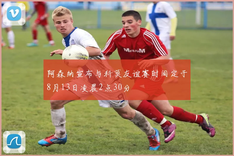 阿森纳宣布与科莫友谊赛时间定于8月13日凌晨2点30分