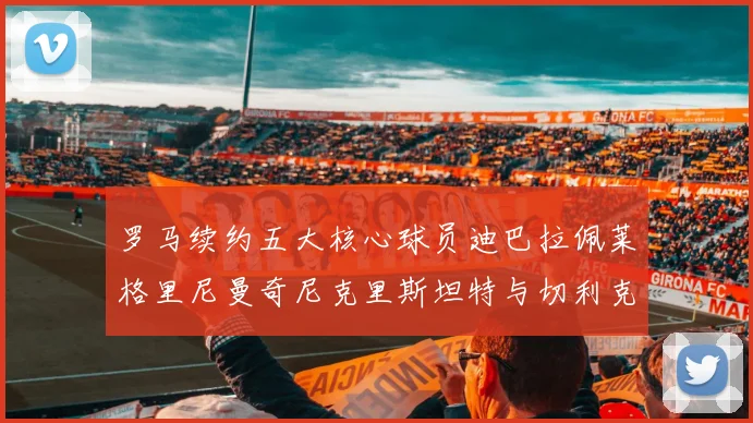 罗马续约五大核心球员迪巴拉佩莱格里尼曼奇尼克里斯坦特与切利克共创未来