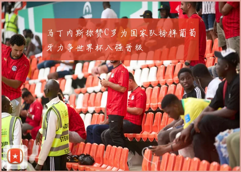 马丁内斯称赞C罗为国家队榜样葡萄牙力争世界杯八强晋级