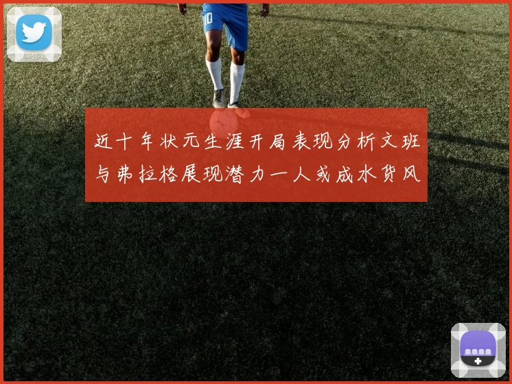 近十年状元生涯开局表现分析文班与弗拉格展现潜力一人或成水货风险