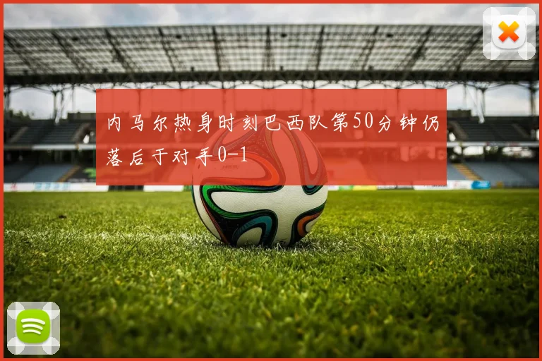 内马尔热身时刻巴西队第50分钟仍落后于对手0-1