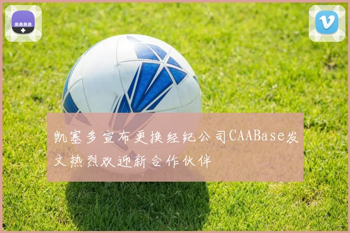 凯塞多宣布更换经纪公司CAABase发文热烈欢迎新合作伙伴