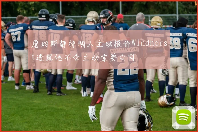 詹姆斯静待湖人主动报价Windhorst透露他不会主动索要合同