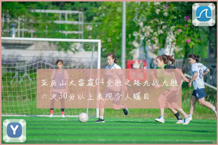 亚历山大雷霆G4全胜之路九战九胜六次30分以上表现令人瞩目