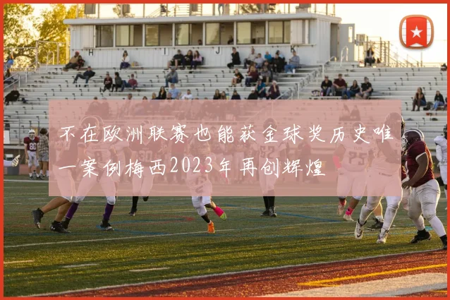 不在欧洲联赛也能获金球奖历史唯一案例梅西2023年再创辉煌
