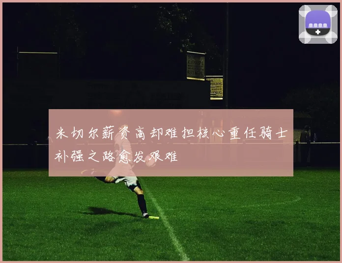 米切尔薪资高却难担核心重任骑士补强之路愈发艰难