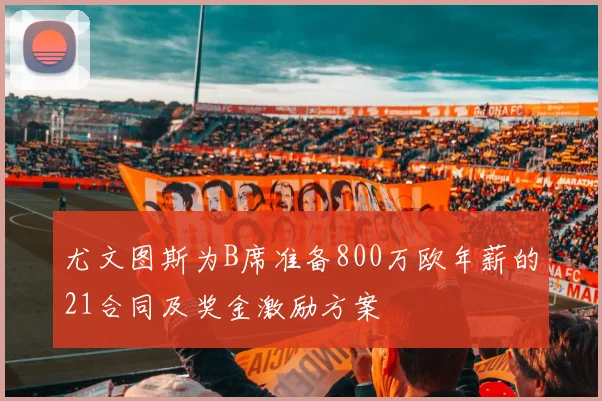 尤文图斯为B席准备800万欧年薪的21合同及奖金激励方案