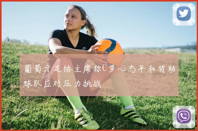 葡萄牙足协主席称C罗心态平和将助球队应对压力挑战