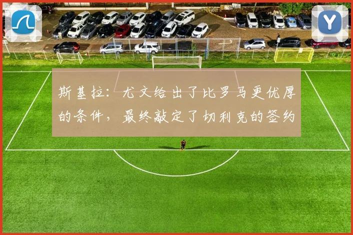 斯基拉：尤文给出了比罗马更优厚的条件，最终敲定了切利克的签约