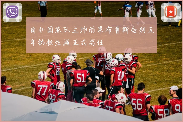 南非国家队主帅雨果布鲁斯告别五年执教生涯正式离任